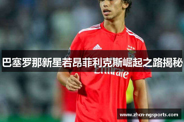 巴塞罗那新星若昂菲利克斯崛起之路揭秘