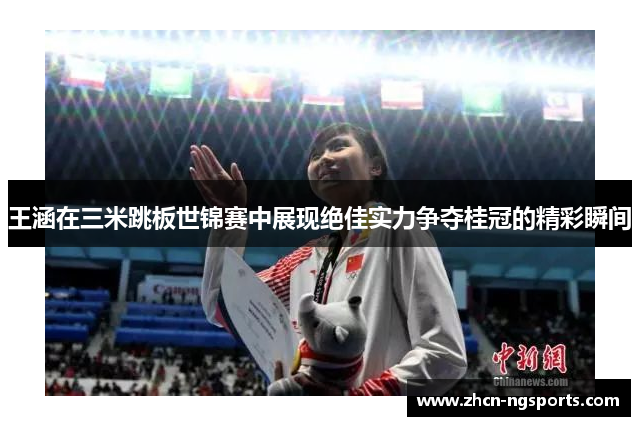 王涵在三米跳板世锦赛中展现绝佳实力争夺桂冠的精彩瞬间