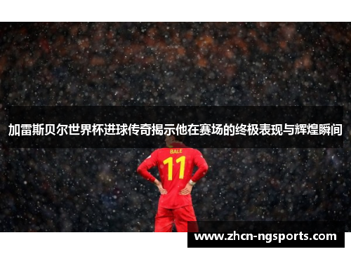 加雷斯贝尔世界杯进球传奇揭示他在赛场的终极表现与辉煌瞬间