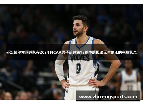 乔治希尔带领球队在2024 NCAA男子篮球第15轮中展现出无与伦比的竞技状态