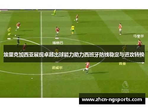 埃里克加西亚展现卓越出球能力助力西班牙防线稳定与进攻转换