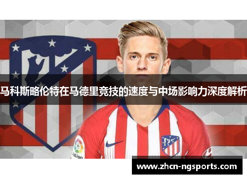 马科斯略伦特在马德里竞技的速度与中场影响力深度解析