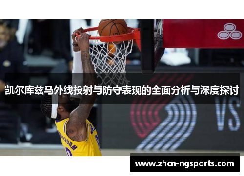 凯尔库兹马外线投射与防守表现的全面分析与深度探讨