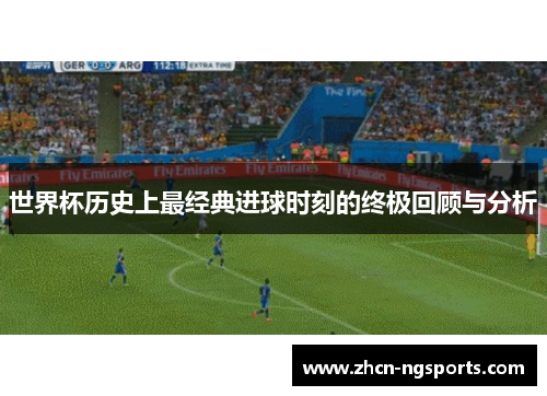 世界杯历史上最经典进球时刻的终极回顾与分析