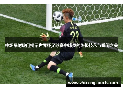 中场吊射破门揭示世界杯足球赛中球员的终极技艺与瞬间之美