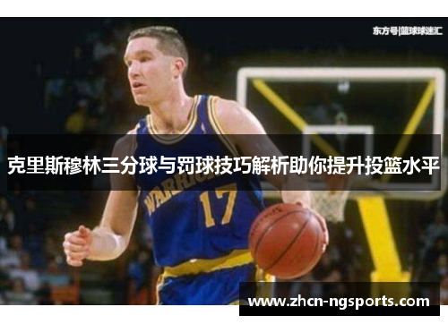 克里斯穆林三分球与罚球技巧解析助你提升投篮水平