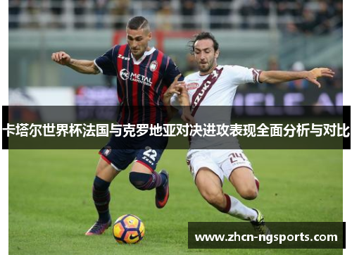 卡塔尔世界杯法国与克罗地亚对决进攻表现全面分析与对比