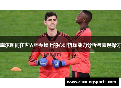 库尔图瓦在世界杯赛场上的心理抗压能力分析与表现探讨