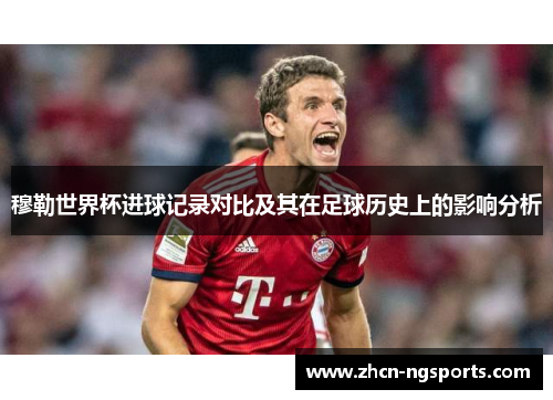 穆勒世界杯进球记录对比及其在足球历史上的影响分析