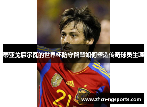 蒂亚戈席尔瓦的世界杯防守智慧如何塑造传奇球员生涯