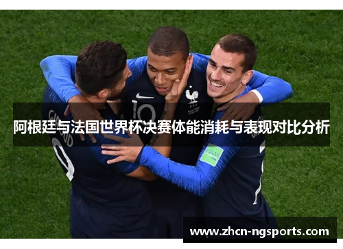 阿根廷与法国世界杯决赛体能消耗与表现对比分析