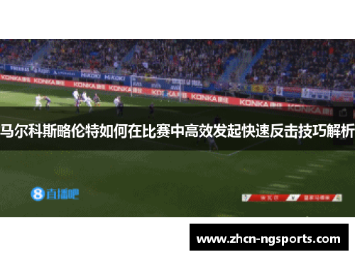 马尔科斯略伦特如何在比赛中高效发起快速反击技巧解析