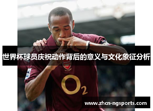 世界杯球员庆祝动作背后的意义与文化象征分析