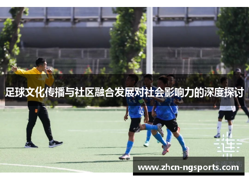 足球文化传播与社区融合发展对社会影响力的深度探讨