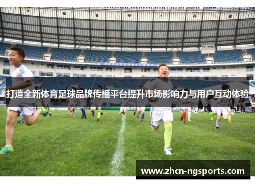 打造全新体育足球品牌传播平台提升市场影响力与用户互动体验