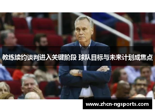 教练续约谈判进入关键阶段 球队目标与未来计划成焦点