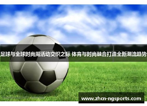 足球与全球时尚周活动交织之际 体育与时尚融合打造全新潮流趋势