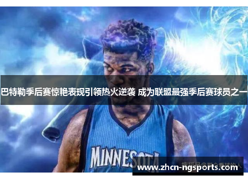 巴特勒季后赛惊艳表现引领热火逆袭 成为联盟最强季后赛球员之一