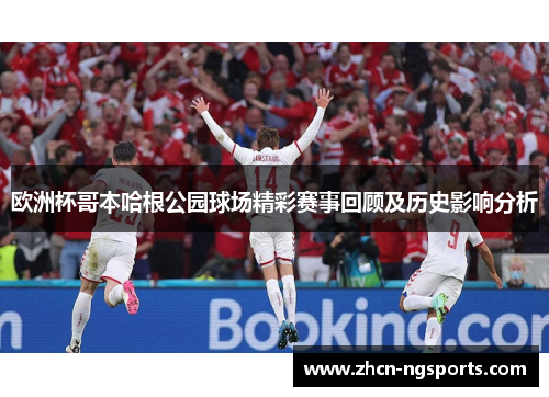 欧洲杯哥本哈根公园球场精彩赛事回顾及历史影响分析