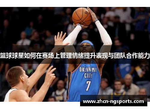 篮球球星如何在赛场上管理情绪提升表现与团队合作能力