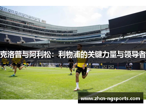 克洛普与阿利松：利物浦的关键力量与领导者
