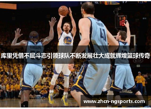 库里凭借不屈斗志引领球队不断发展壮大成就辉煌篮球传奇