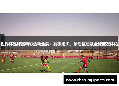 世界杯足球赛精彩活动全解：赛事组织、球迷互动及全球盛况体验