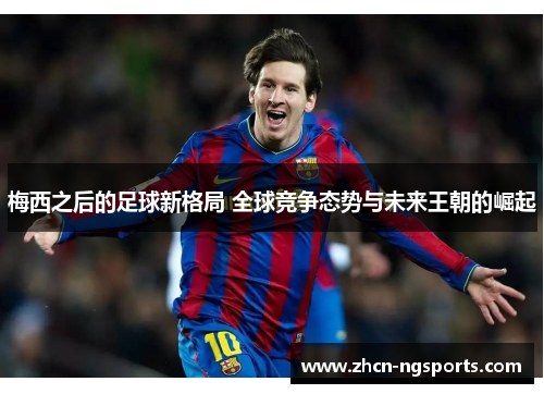梅西之后的足球新格局 全球竞争态势与未来王朝的崛起