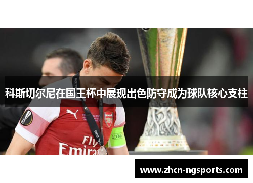 科斯切尔尼在国王杯中展现出色防守成为球队核心支柱
