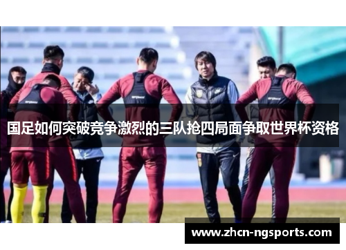 国足如何突破竞争激烈的三队抢四局面争取世界杯资格