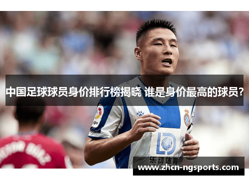 中国足球球员身价排行榜揭晓 谁是身价最高的球员？