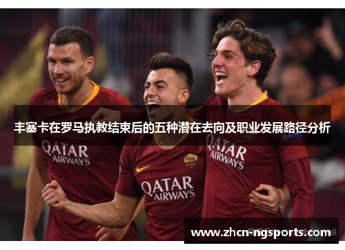 丰塞卡在罗马执教结束后的五种潜在去向及职业发展路径分析