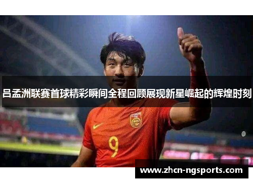 吕孟洲联赛首球精彩瞬间全程回顾展现新星崛起的辉煌时刻