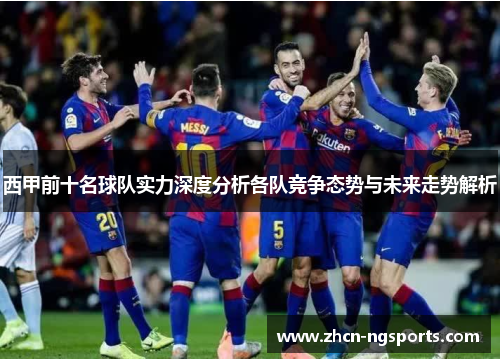 西甲前十名球队实力深度分析各队竞争态势与未来走势解析
