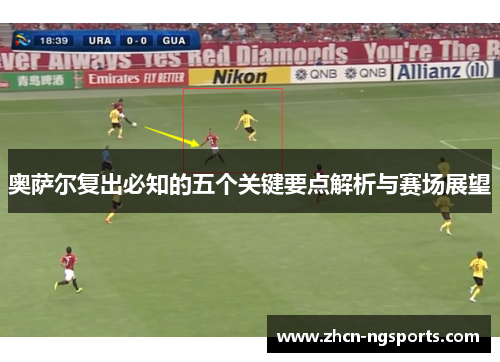 奥萨尔复出必知的五个关键要点解析与赛场展望